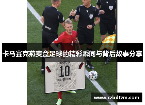 卡马赛克燕麦盒足球的精彩瞬间与背后故事分享