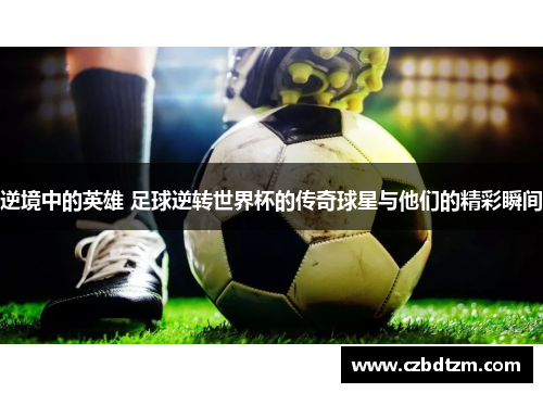 逆境中的英雄 足球逆转世界杯的传奇球星与他们的精彩瞬间