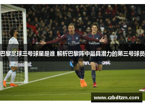 巴黎足球三号球星是谁 解析巴黎阵中最具潜力的第三号球员