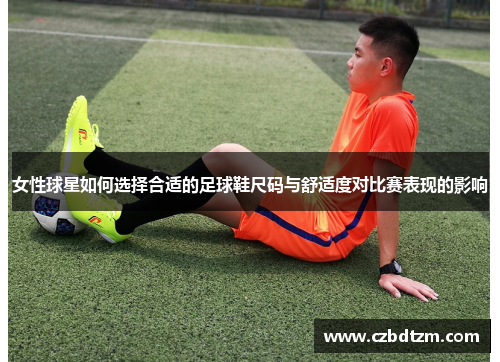 女性球星如何选择合适的足球鞋尺码与舒适度对比赛表现的影响