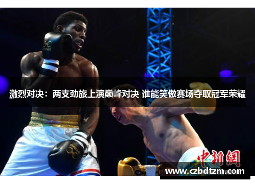 激烈对决：两支劲旅上演巅峰对决 谁能笑傲赛场夺取冠军荣耀