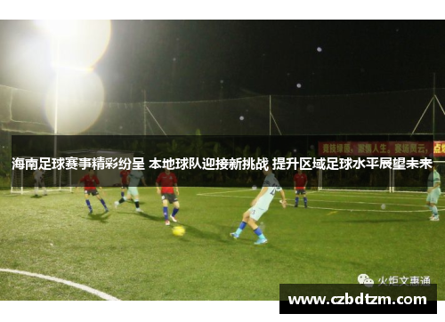 海南足球赛事精彩纷呈 本地球队迎接新挑战 提升区域足球水平展望未来