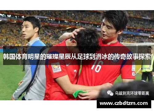 韩国体育明星的璀璨星辰从足球到滑冰的传奇故事探索