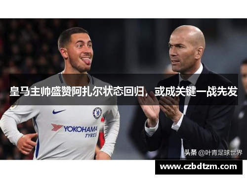 皇马主帅盛赞阿扎尔状态回归，或成关键一战先发