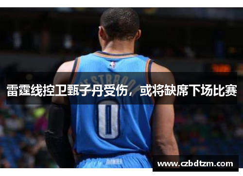 雷霆线控卫甄子丹受伤，或将缺席下场比赛