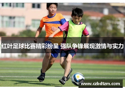 红叶足球比赛精彩纷呈 强队争锋展现激情与实力