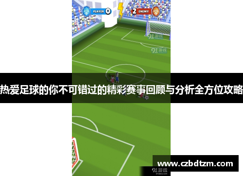 热爱足球的你不可错过的精彩赛事回顾与分析全方位攻略