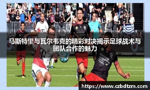 美嘉体育马斯特里与瓦尔韦克的精彩对决揭示足球战术与团队合作的魅力
