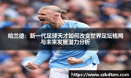 美嘉体育哈兰德：新一代足球天才如何改变世界足坛格局与未来发展潜力分析
