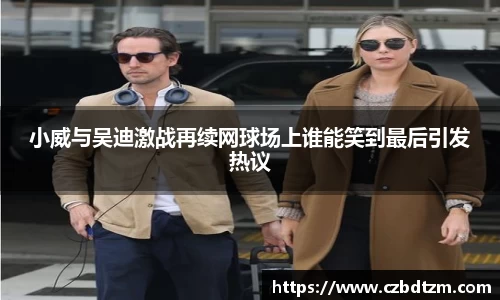 美嘉体育小威与吴迪激战再续网球场上谁能笑到最后引发热议