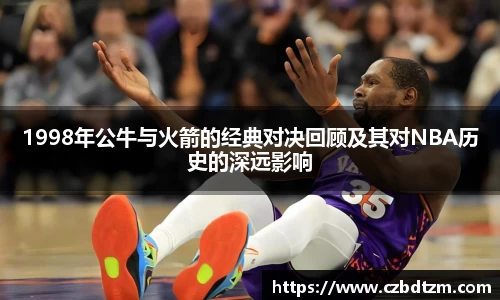 美嘉体育1998年公牛与火箭的经典对决回顾及其对NBA历史的深远影响